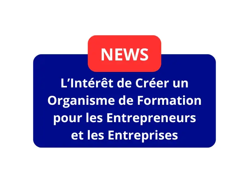 L’Intérêt de Créer un Organisme de Formation pour les Entrepreneurs et les Entreprises